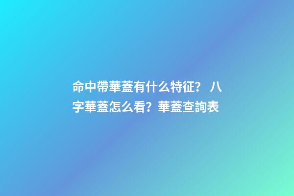 命中帶華蓋有什么特征？ 八字華蓋怎么看？華蓋查詢表